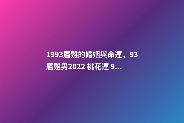 1993屬雞的婚姻與命運，93屬雞男2022 桃花運 93年屬雞男在2022年7月份的姻緣是正緣嗎？-第1張-觀點-玄機派